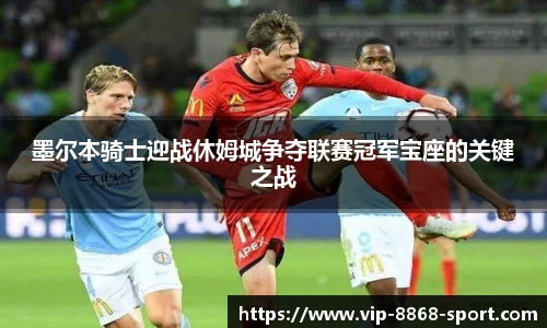 墨尔本骑士迎战休姆城争夺联赛冠军宝座的关键之战