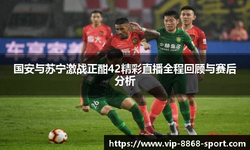 国安与苏宁激战正酣42精彩直播全程回顾与赛后分析