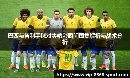 巴西与智利手球对决精彩瞬间图集解析与战术分析