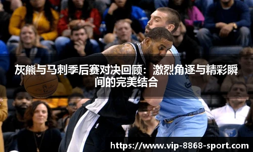 灰熊与马刺季后赛对决回顾：激烈角逐与精彩瞬间的完美结合